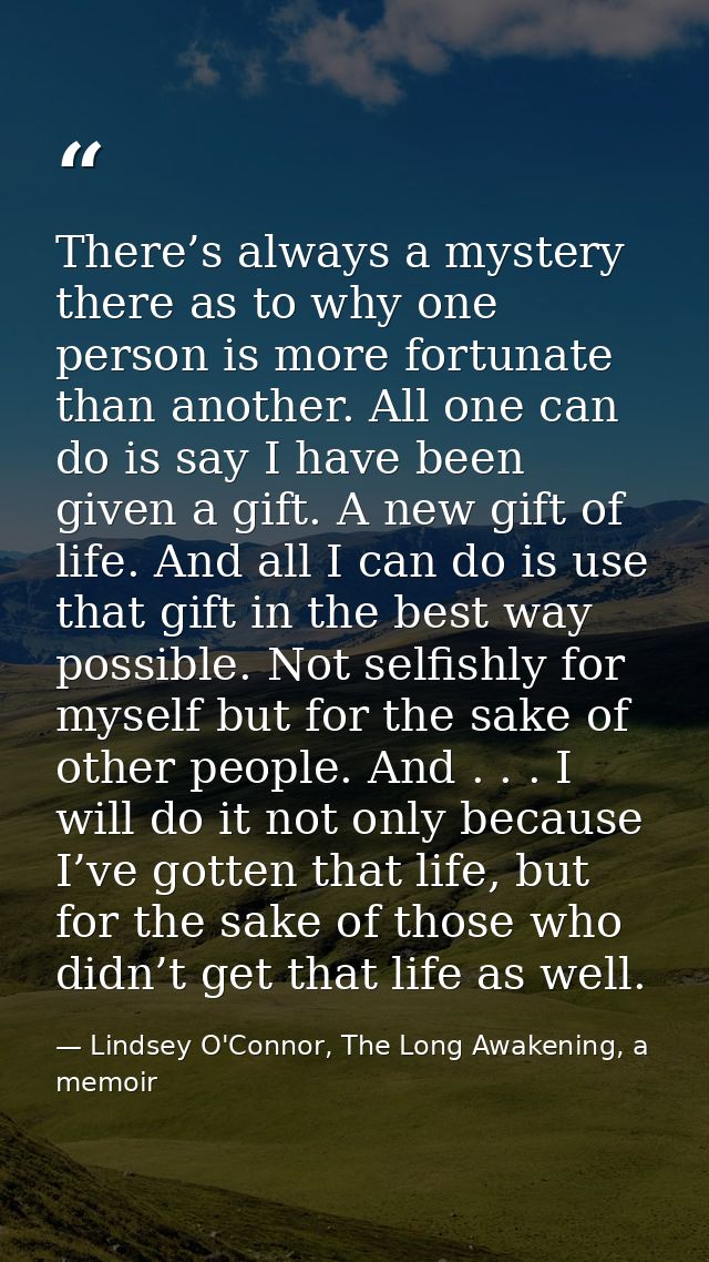 There’s always a mystery there as to why one person is more fortunate than another. All one can do is say I have been gi — Lindsey O'Connor, The Long Awakening, a memoir