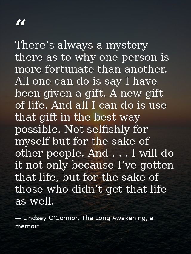 There’s always a mystery there as to why one person is more fortunate than another. All one can do is say I have been gi — Lindsey O'Connor, The Long Awakening, a memoir