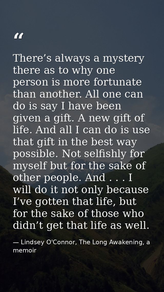There’s always a mystery there as to why one person is more fortunate than another. All one can do is say I have been gi — Lindsey O'Connor, The Long Awakening, a memoir