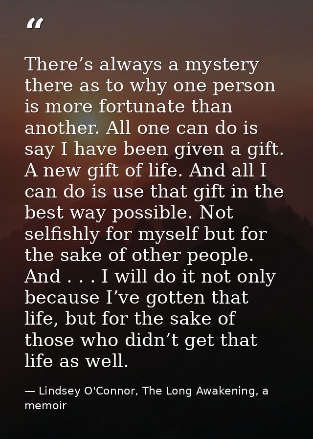There’s always a mystery there as to why one person is more fortunate than another. All one can do is say I have been gi — Lindsey O'Connor, The Long Awakening, a memoir