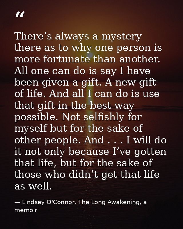 There’s always a mystery there as to why one person is more fortunate than another. All one can do is say I have been gi — Lindsey O'Connor, The Long Awakening, a memoir