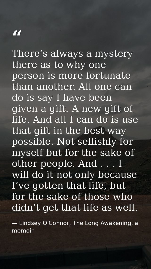 There’s always a mystery there as to why one person is more fortunate than another. All one can do is say I have been gi — Lindsey O'Connor, The Long Awakening, a memoir