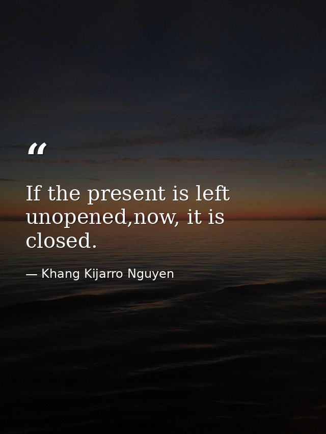 If the present is left unopened,now, it is closed. — Khang Kijarro Nguyen