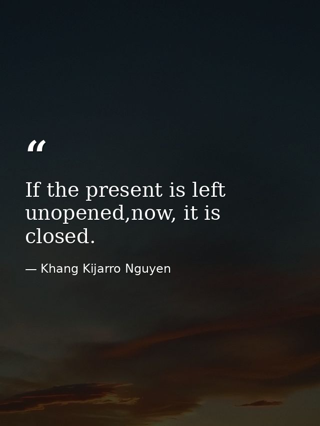 If the present is left unopened,now, it is closed. — Khang Kijarro Nguyen
