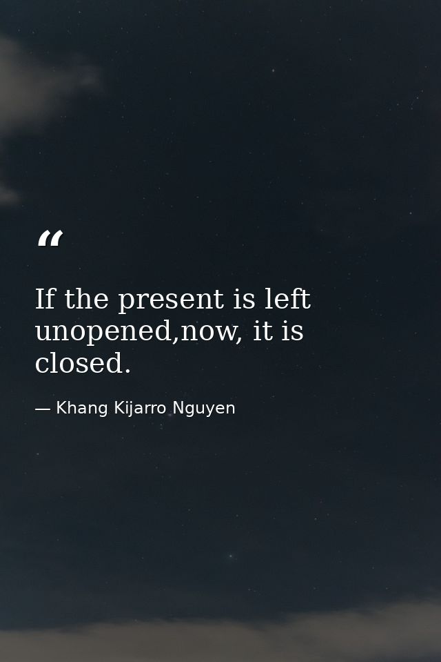 If the present is left unopened,now, it is closed. — Khang Kijarro Nguyen