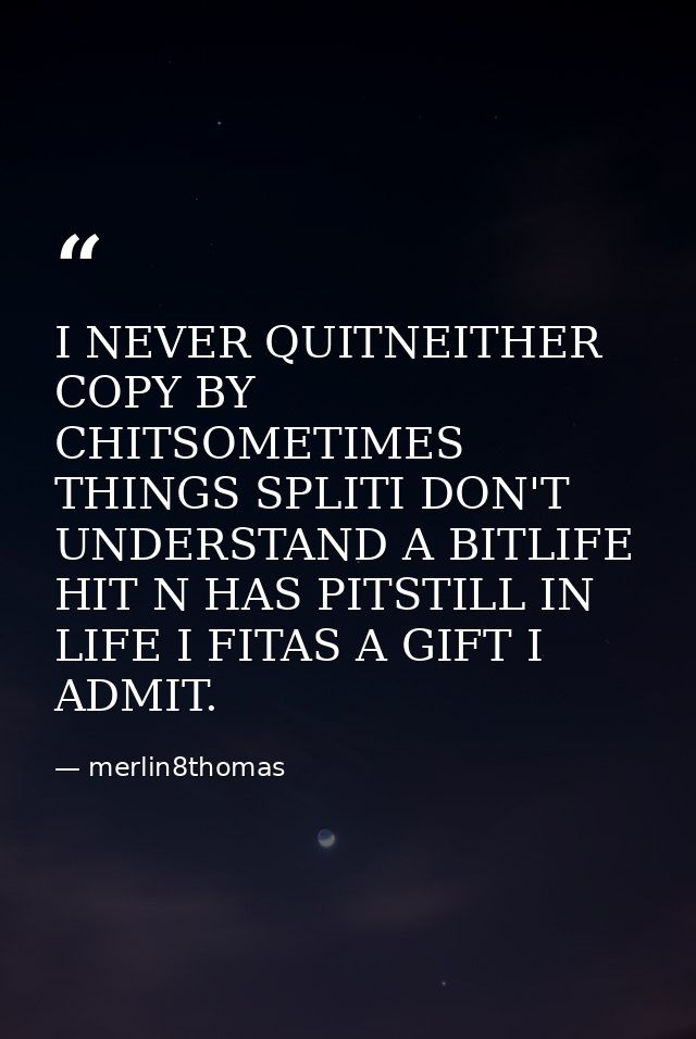 I NEVER QUITNEITHER COPY BY CHITSOMETIMES THINGS SPLITI DON'T UNDERSTAND A BITLIFE HIT N HAS PITSTILL IN LIFE I FITAS A  — merlin8thomas