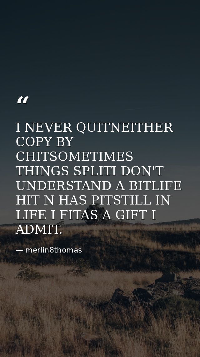 I NEVER QUITNEITHER COPY BY CHITSOMETIMES THINGS SPLITI DON'T UNDERSTAND A BITLIFE HIT N HAS PITSTILL IN LIFE I FITAS A  — merlin8thomas