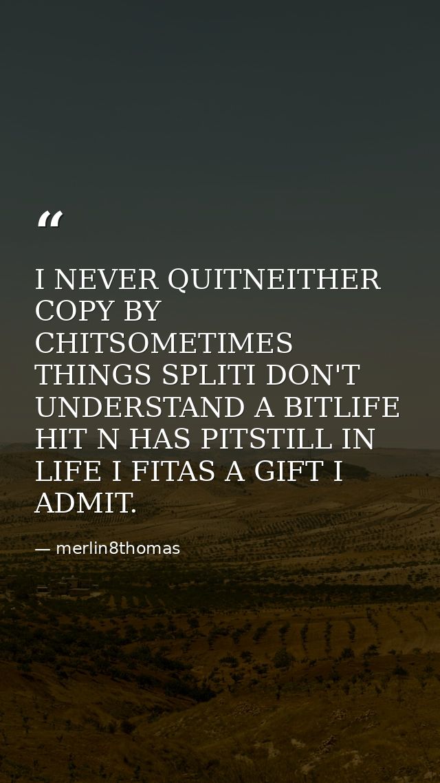 I NEVER QUITNEITHER COPY BY CHITSOMETIMES THINGS SPLITI DON'T UNDERSTAND A BITLIFE HIT N HAS PITSTILL IN LIFE I FITAS A  — merlin8thomas