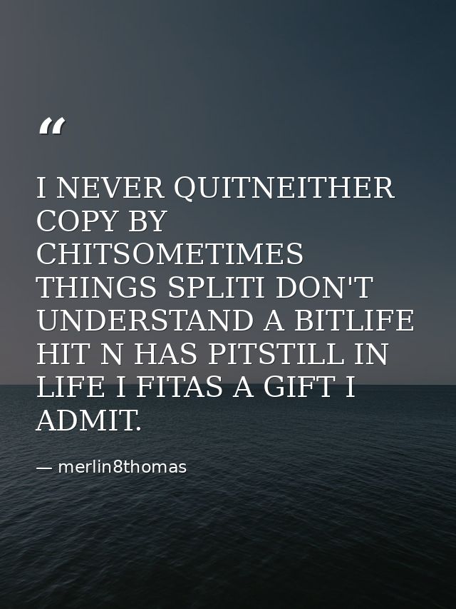 I NEVER QUITNEITHER COPY BY CHITSOMETIMES THINGS SPLITI DON'T UNDERSTAND A BITLIFE HIT N HAS PITSTILL IN LIFE I FITAS A  — merlin8thomas