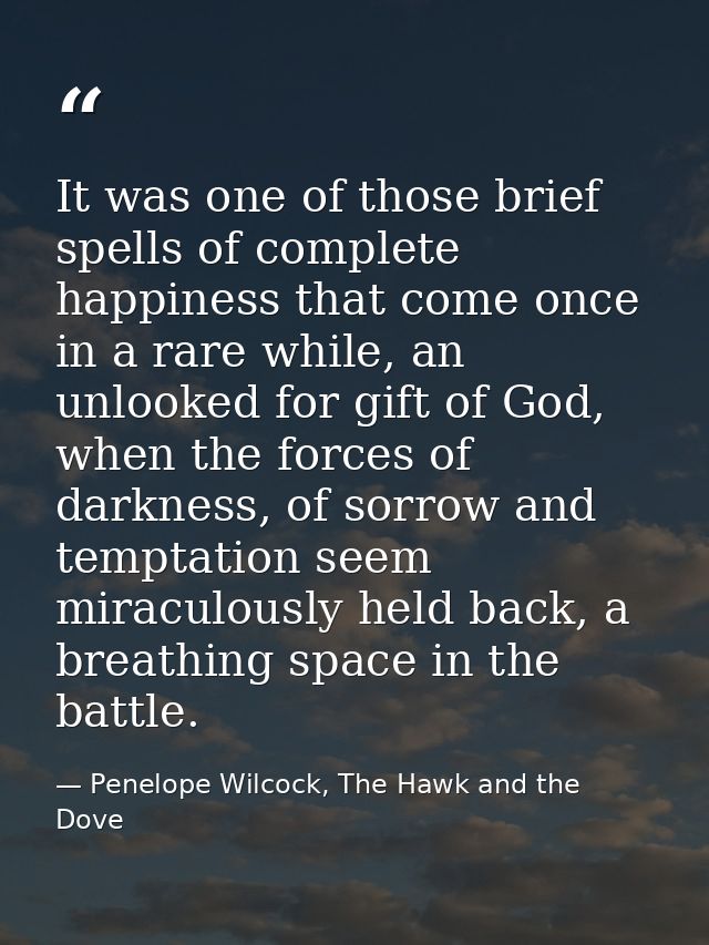 It was one of those brief spells of complete happiness that come once in a rare while, an unlooked for gift of God, when — Penelope Wilcock, The Hawk and the Dove