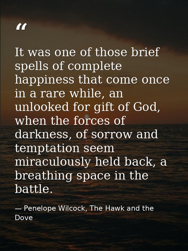 It was one of those brief spells of complete happiness that come once in a rare while, an unlooked for gift of God, when — Penelope Wilcock, The Hawk and the Dove