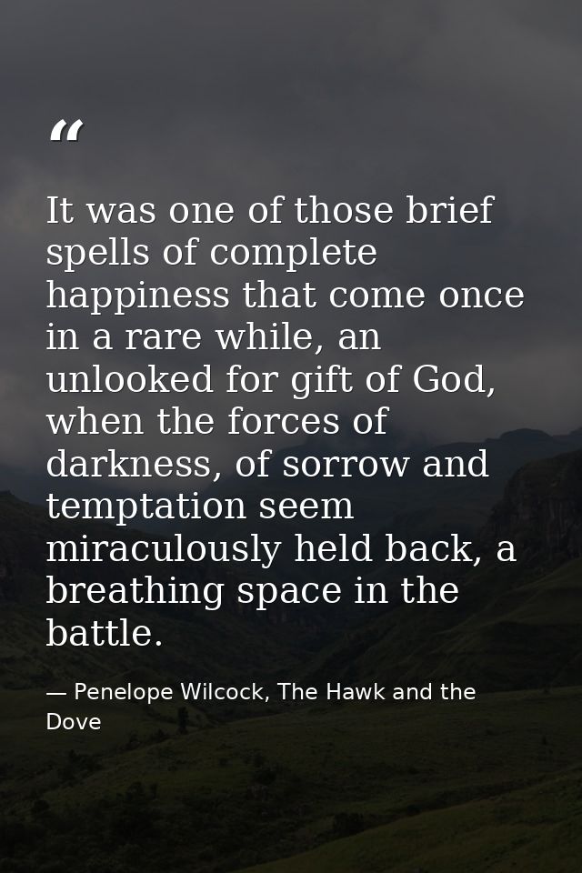 It was one of those brief spells of complete happiness that come once in a rare while, an unlooked for gift of God, when — Penelope Wilcock, The Hawk and the Dove
