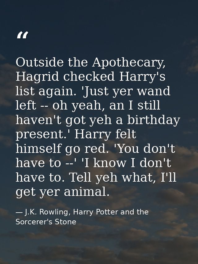 Outside the Apothecary, Hagrid checked Harry's list again. 'Just yer wand left -- oh yeah, an I still haven't got yeh a  — J.K. Rowling, Harry Potter and the Sorcerer's Stone
