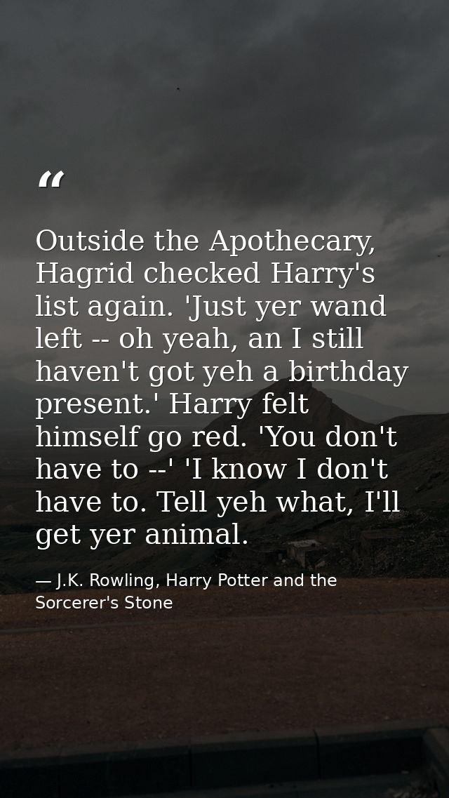 Outside the Apothecary, Hagrid checked Harry's list again. 'Just yer wand left -- oh yeah, an I still haven't got yeh a  — J.K. Rowling, Harry Potter and the Sorcerer's Stone