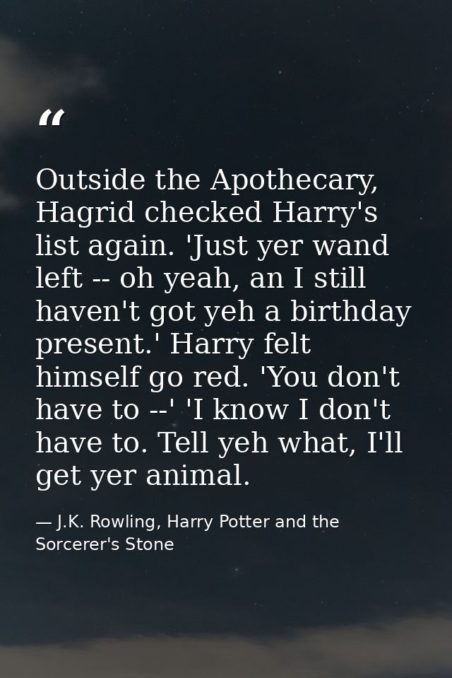 Outside the Apothecary, Hagrid checked Harry's list again. 'Just yer wand left -- oh yeah, an I still haven't got yeh a  — J.K. Rowling, Harry Potter and the Sorcerer's Stone