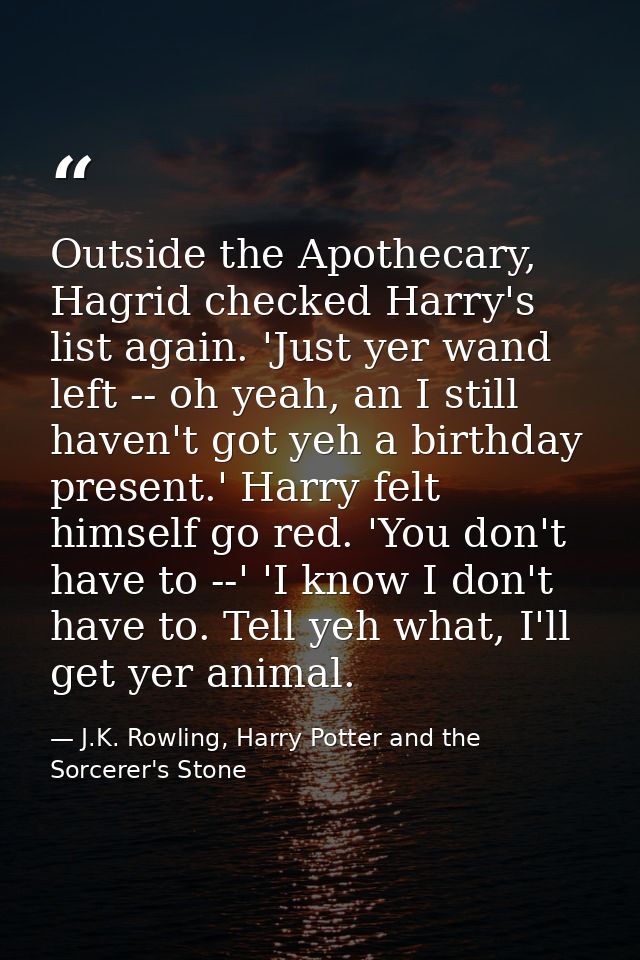Outside the Apothecary, Hagrid checked Harry's list again. 'Just yer wand left -- oh yeah, an I still haven't got yeh a  — J.K. Rowling, Harry Potter and the Sorcerer's Stone