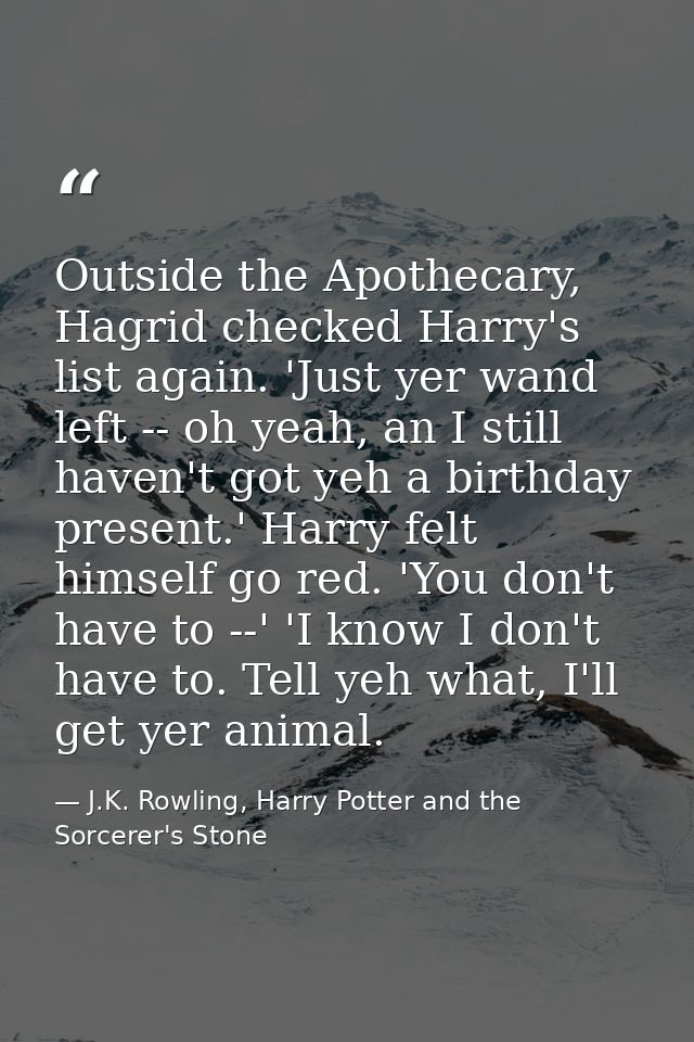 Outside the Apothecary, Hagrid checked Harry's list again. 'Just yer wand left -- oh yeah, an I still haven't got yeh a  — J.K. Rowling, Harry Potter and the Sorcerer's Stone