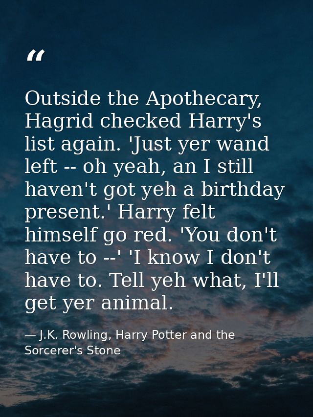 Outside the Apothecary, Hagrid checked Harry's list again. 'Just yer wand left -- oh yeah, an I still haven't got yeh a  — J.K. Rowling, Harry Potter and the Sorcerer's Stone