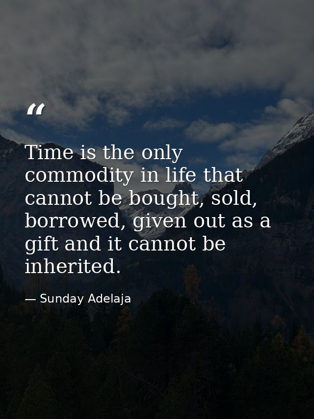 Time is the only commodity in life that cannot be bought, sold, borrowed, given out as a gift and it cannot be inherited — Sunday Adelaja