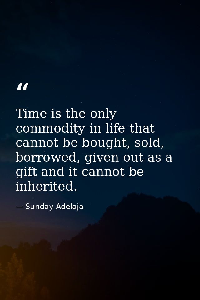 Time is the only commodity in life that cannot be bought, sold, borrowed, given out as a gift and it cannot be inherited — Sunday Adelaja
