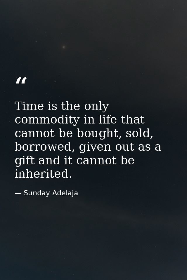 Time is the only commodity in life that cannot be bought, sold, borrowed, given out as a gift and it cannot be inherited — Sunday Adelaja