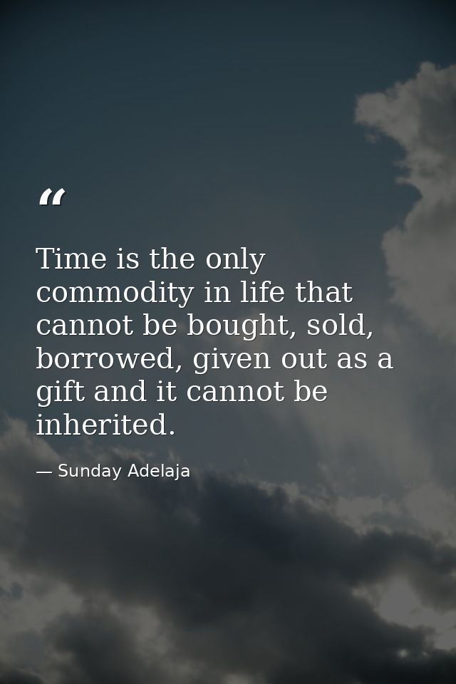 Time is the only commodity in life that cannot be bought, sold, borrowed, given out as a gift and it cannot be inherited — Sunday Adelaja