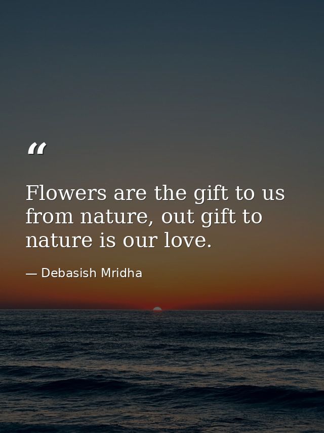 Flowers are the gift to us from nature, out gift to nature is our love. — Debasish Mridha
