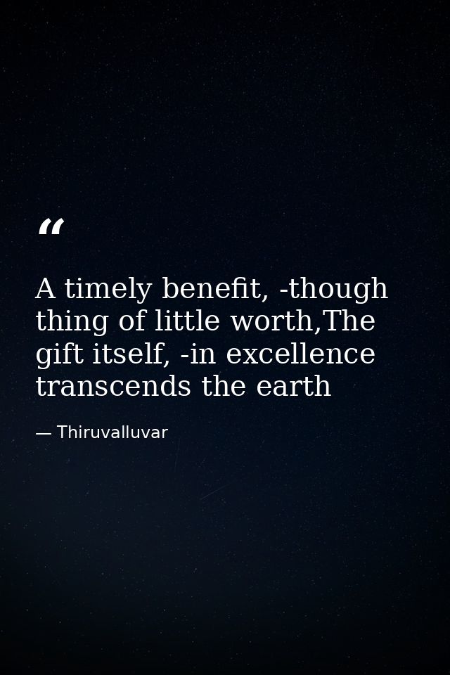 A timely benefit, -though thing of little worth,The gift itself, -in excellence transcends the earth — Thiruvalluvar