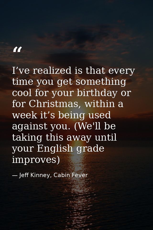 I’ve realized is that every time you get something cool for your birthday or for Christmas, within a week it’s being use — Jeff Kinney, Cabin Fever