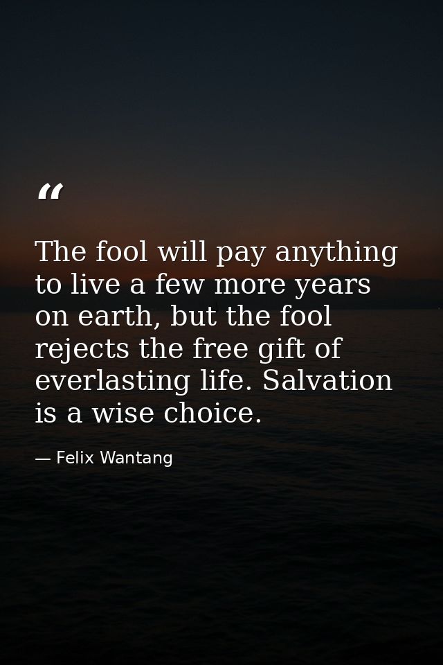 The fool will pay anything to live a few more years on earth, but the fool rejects the free gift of everlasting life. Sa — Felix Wantang