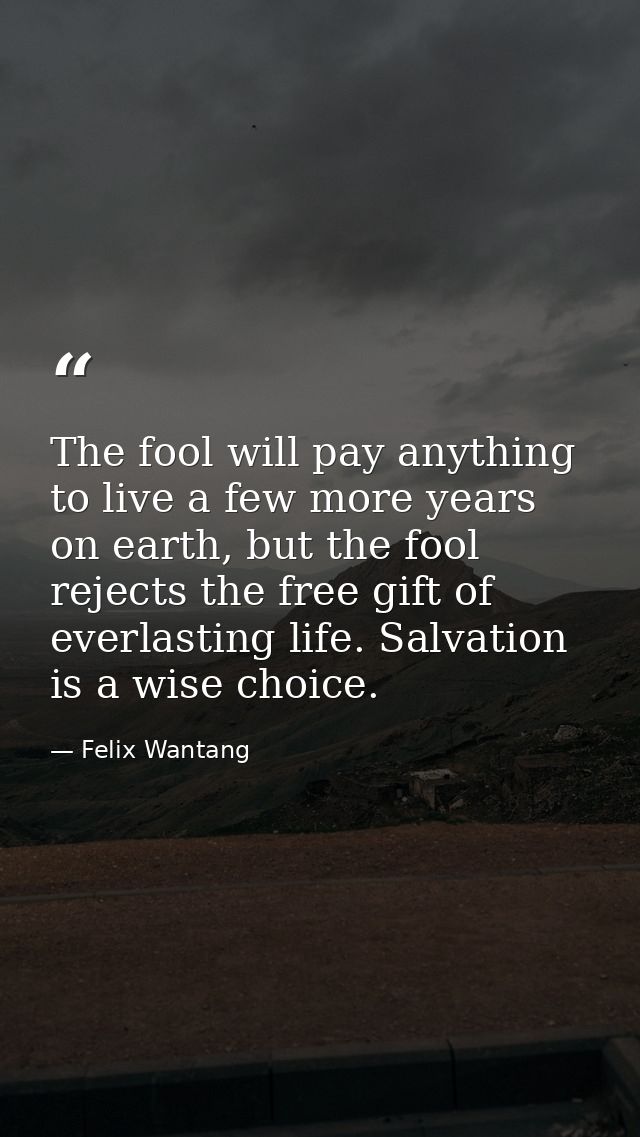 The fool will pay anything to live a few more years on earth, but the fool rejects the free gift of everlasting life. Sa — Felix Wantang