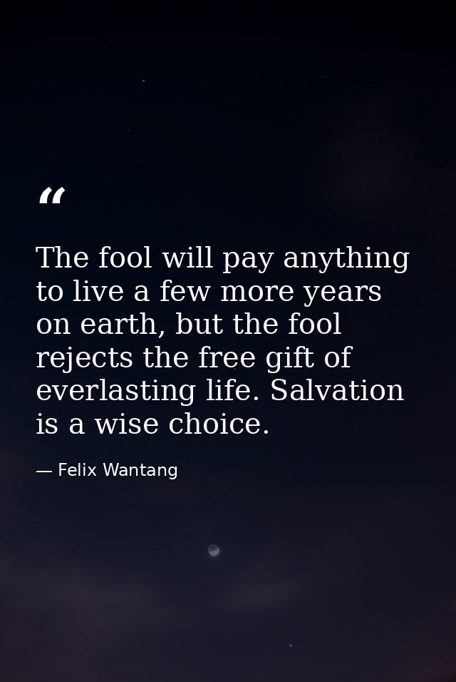 The fool will pay anything to live a few more years on earth, but the fool rejects the free gift of everlasting life. Sa — Felix Wantang