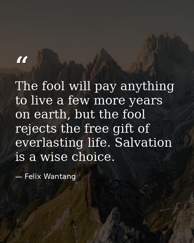 The fool will pay anything to live a few more years on earth, but the fool rejects the free gift of everlasting life. Sa — Felix Wantang