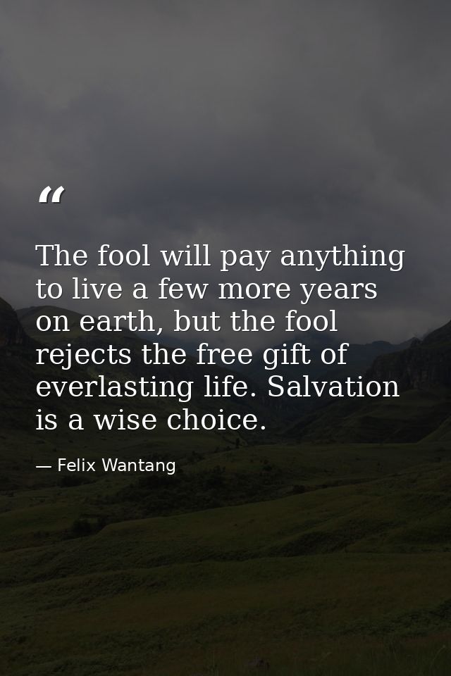 The fool will pay anything to live a few more years on earth, but the fool rejects the free gift of everlasting life. Sa — Felix Wantang