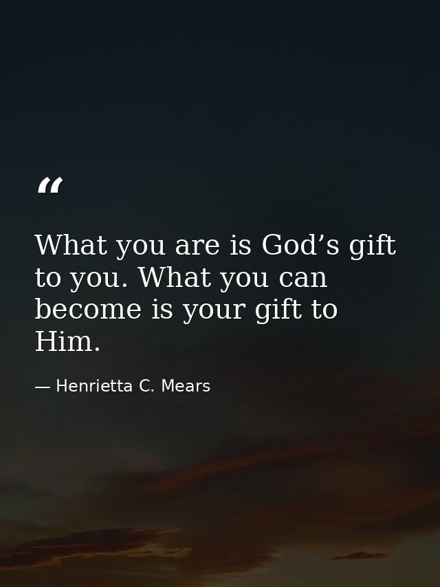 What you are is God’s gift to you. What you can become is your gift to Him. — Henrietta C. Mears