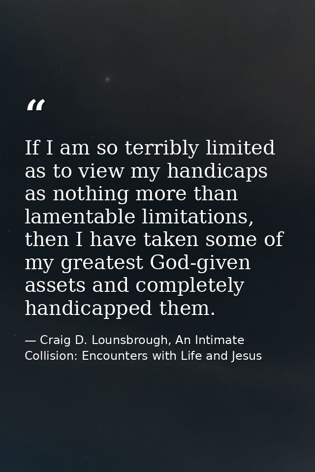 If I am so terribly limited as to view my handicaps as nothing more than lamentable limitations, then I have taken some  — Craig D. Lounsbrough, An Intimate Collision: Encounters with Life and Jesus