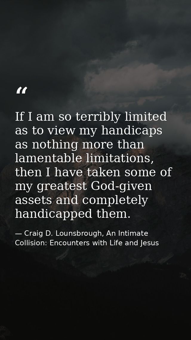 If I am so terribly limited as to view my handicaps as nothing more than lamentable limitations, then I have taken some  — Craig D. Lounsbrough, An Intimate Collision: Encounters with Life and Jesus