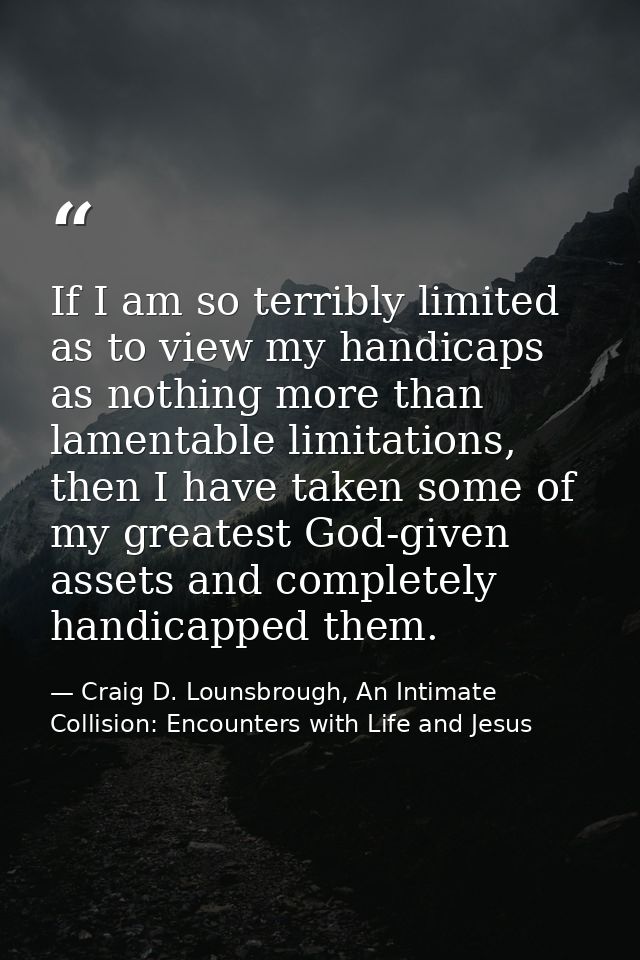 If I am so terribly limited as to view my handicaps as nothing more than lamentable limitations, then I have taken some  — Craig D. Lounsbrough, An Intimate Collision: Encounters with Life and Jesus