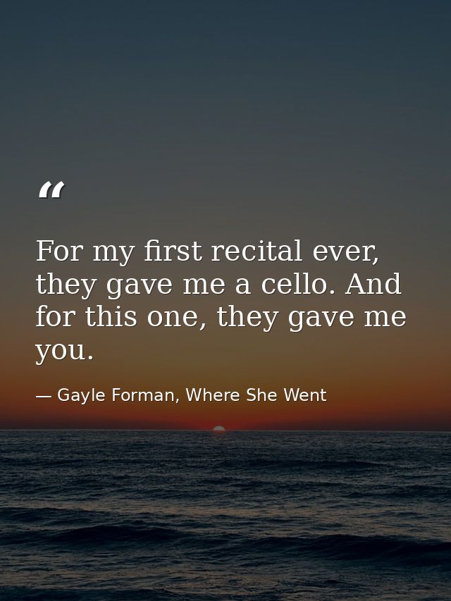 For my first recital ever, they gave me a cello. And for this one, they gave me you. — Gayle Forman, Where She Went