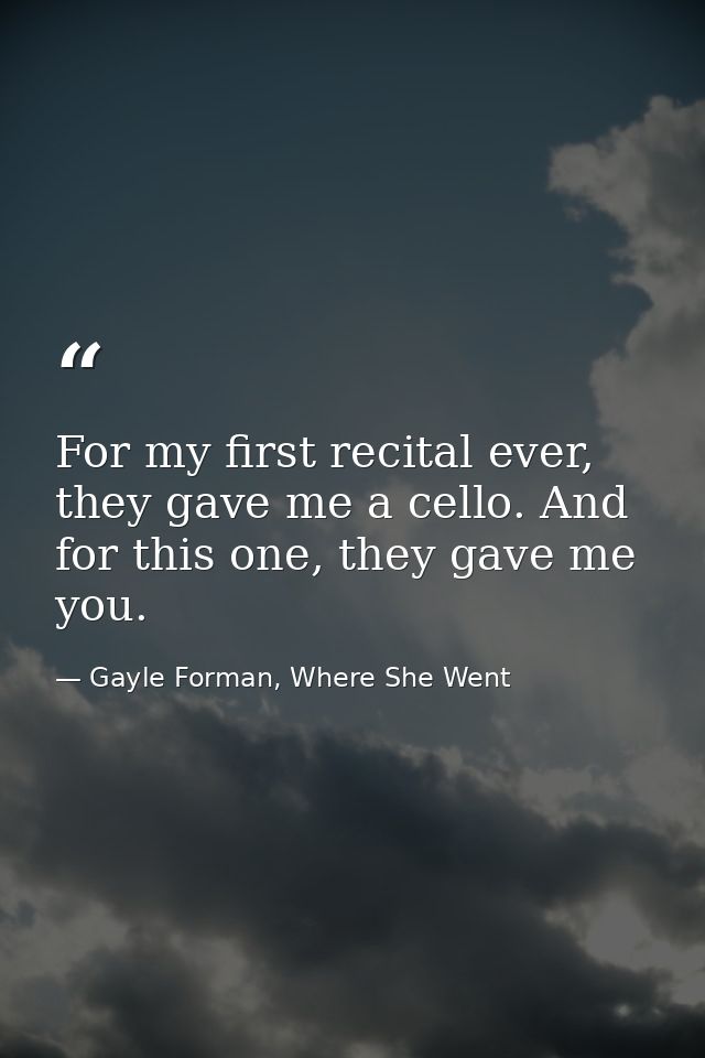 For my first recital ever, they gave me a cello. And for this one, they gave me you. — Gayle Forman, Where She Went