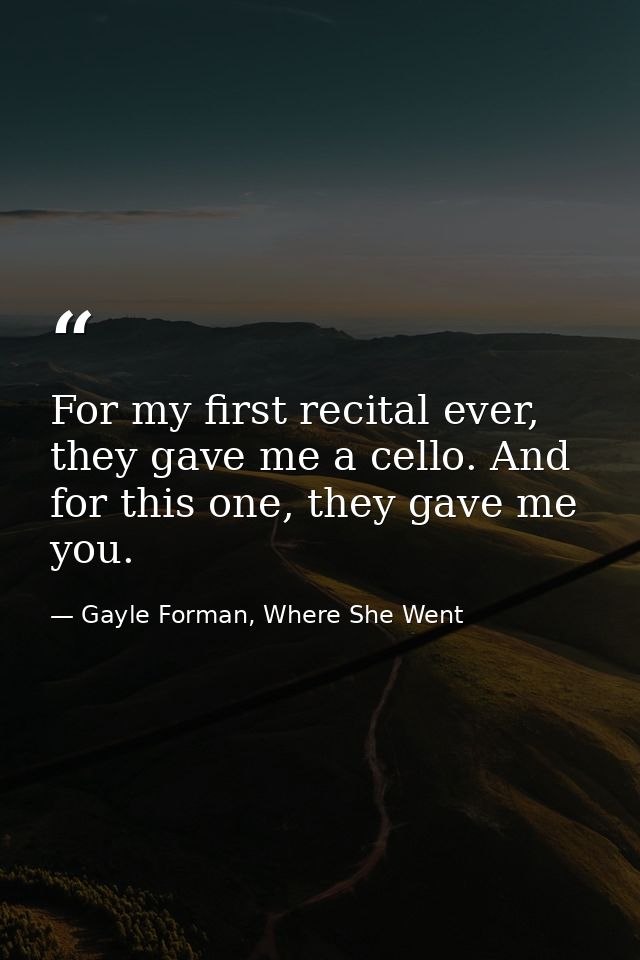 For my first recital ever, they gave me a cello. And for this one, they gave me you. — Gayle Forman, Where She Went
