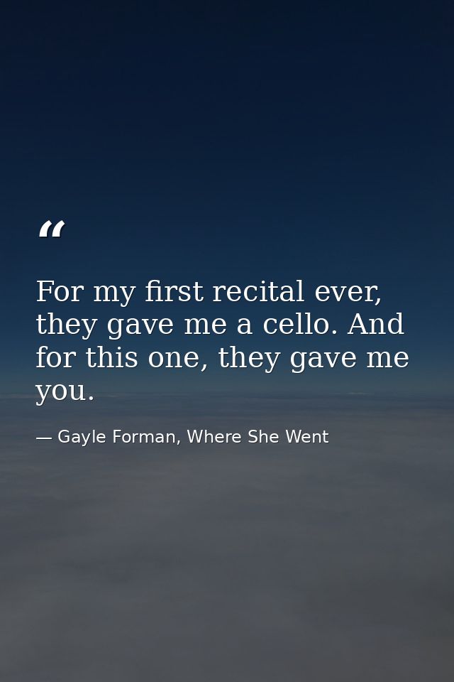 For my first recital ever, they gave me a cello. And for this one, they gave me you. — Gayle Forman, Where She Went