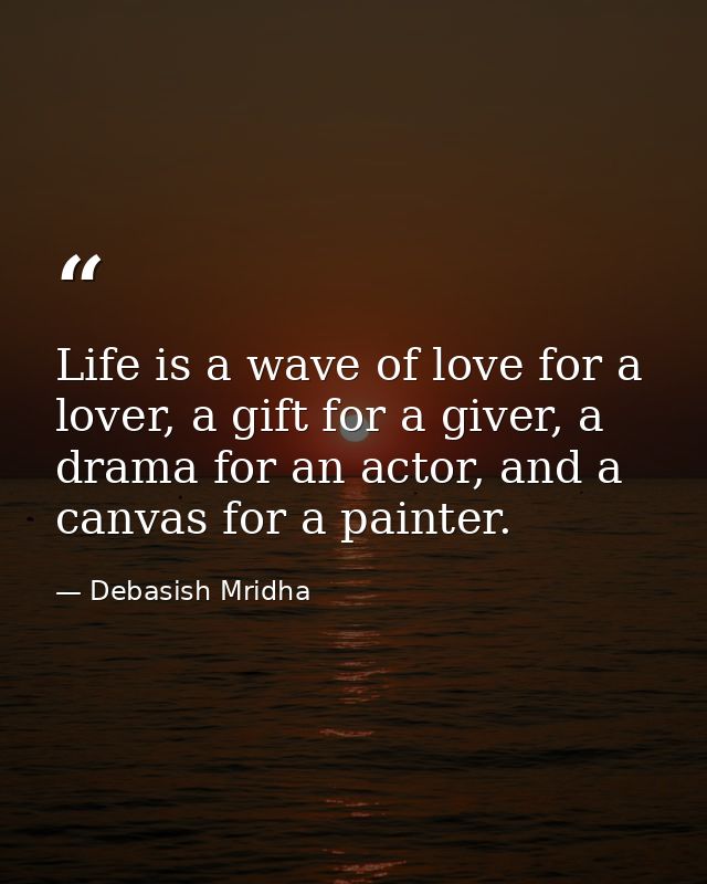 Life is a wave of love for a lover, a gift for a giver, a drama for an actor, and a canvas for a painter. — Debasish Mridha