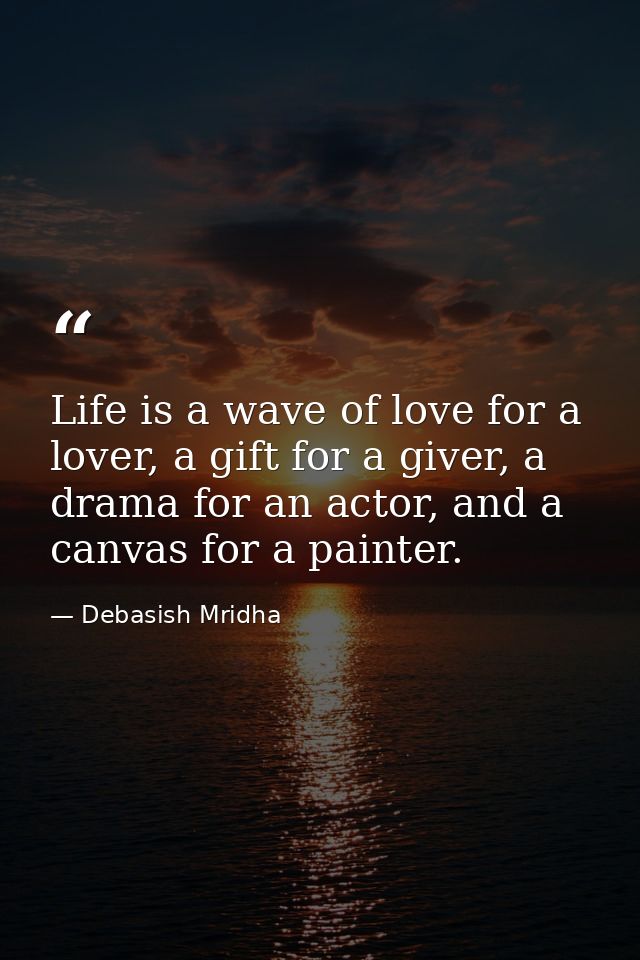 Life is a wave of love for a lover, a gift for a giver, a drama for an actor, and a canvas for a painter. — Debasish Mridha