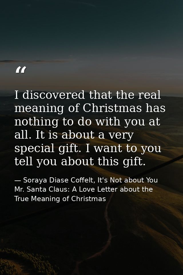 I discovered that the real meaning of Christmas has nothing to do with you at all. It is about a very special gift. I wa — Soraya Diase Coffelt, It's Not about You Mr. Santa Claus: A Love Letter about the True Meaning of Christmas