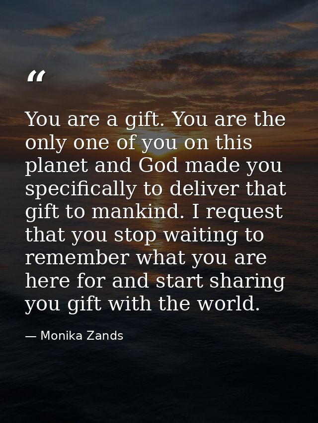 You are a gift. You are the only one of you on this planet and God made you specifically to deliver that gift to mankind — Monika Zands