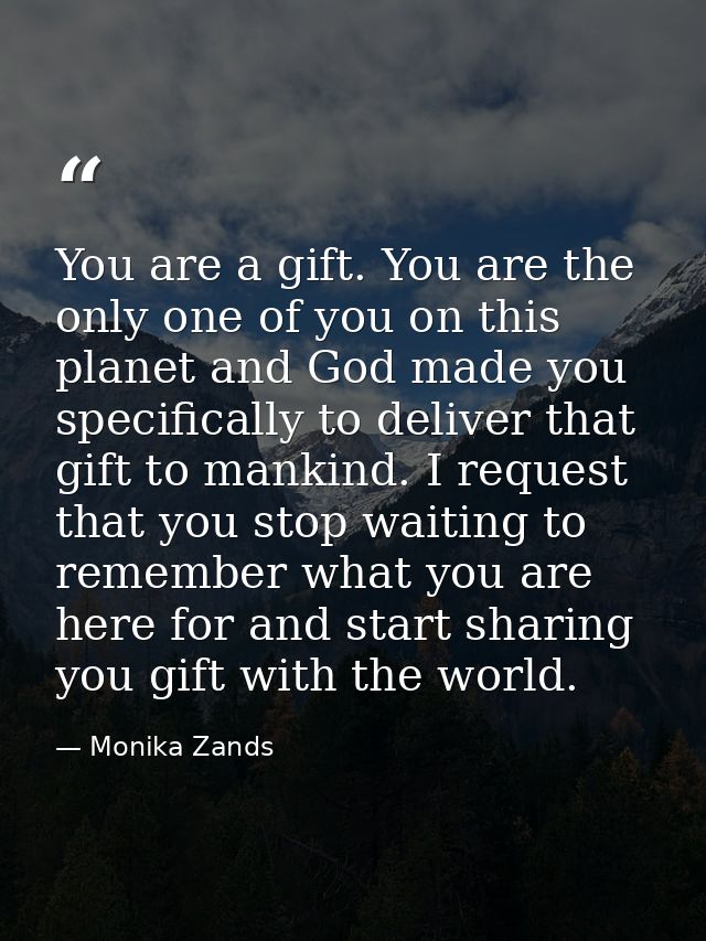 You are a gift. You are the only one of you on this planet and God made you specifically to deliver that gift to mankind — Monika Zands