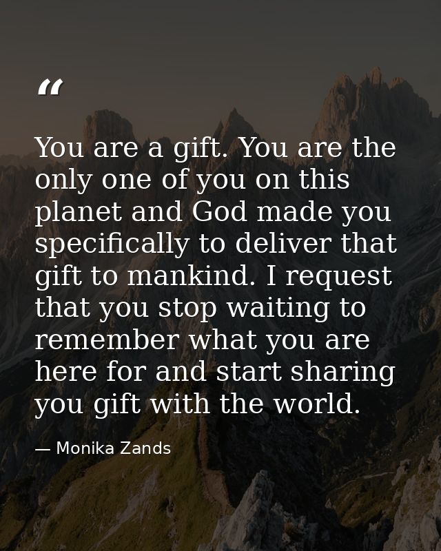 You are a gift. You are the only one of you on this planet and God made you specifically to deliver that gift to mankind — Monika Zands