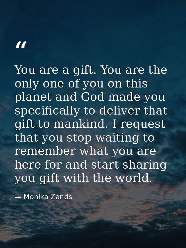 You are a gift. You are the only one of you on this planet and God made you specifically to deliver that gift to mankind — Monika Zands