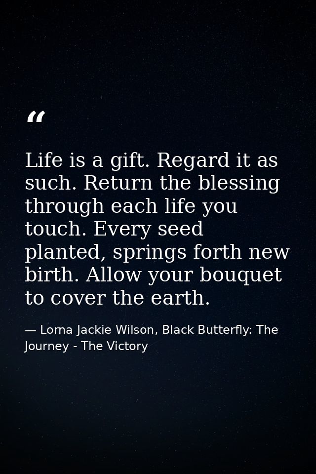 Life is a gift. Regard it as such. Return the blessing through each life you touch. Every seed planted, springs forth ne — Lorna Jackie Wilson, Black Butterfly: The Journey - The Victory